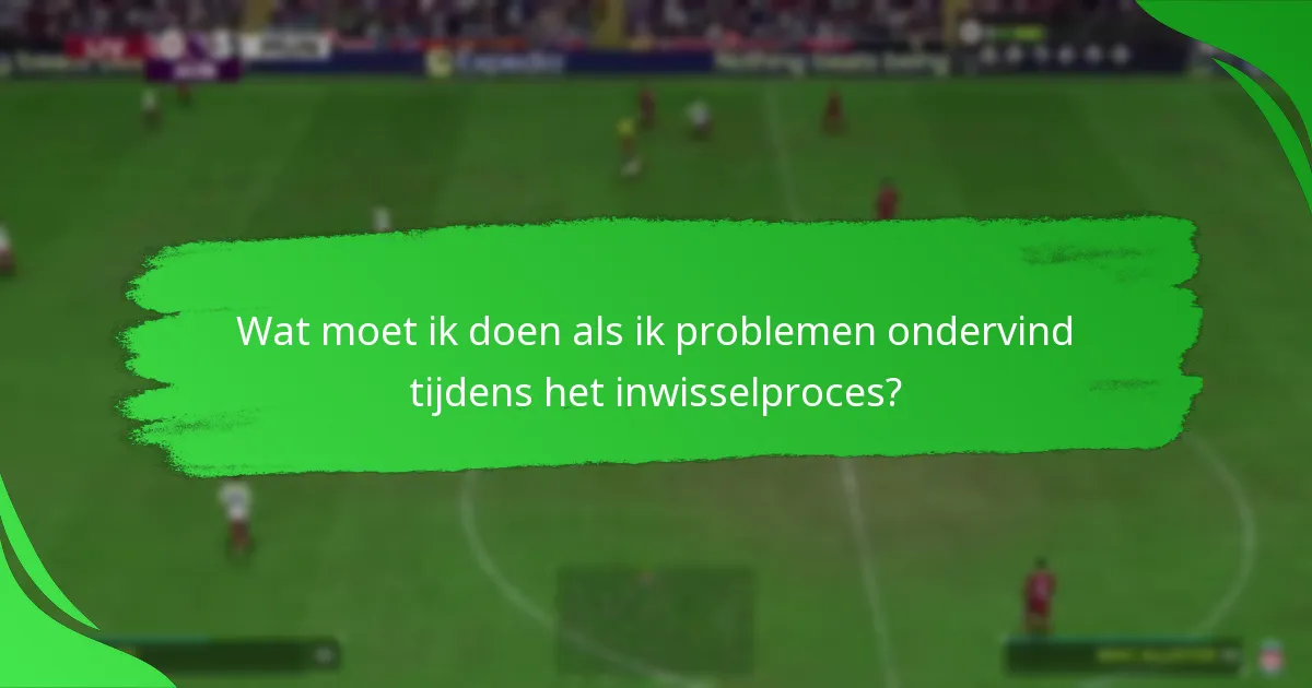 Wat moet ik doen als ik problemen ondervind tijdens het inwisselproces?