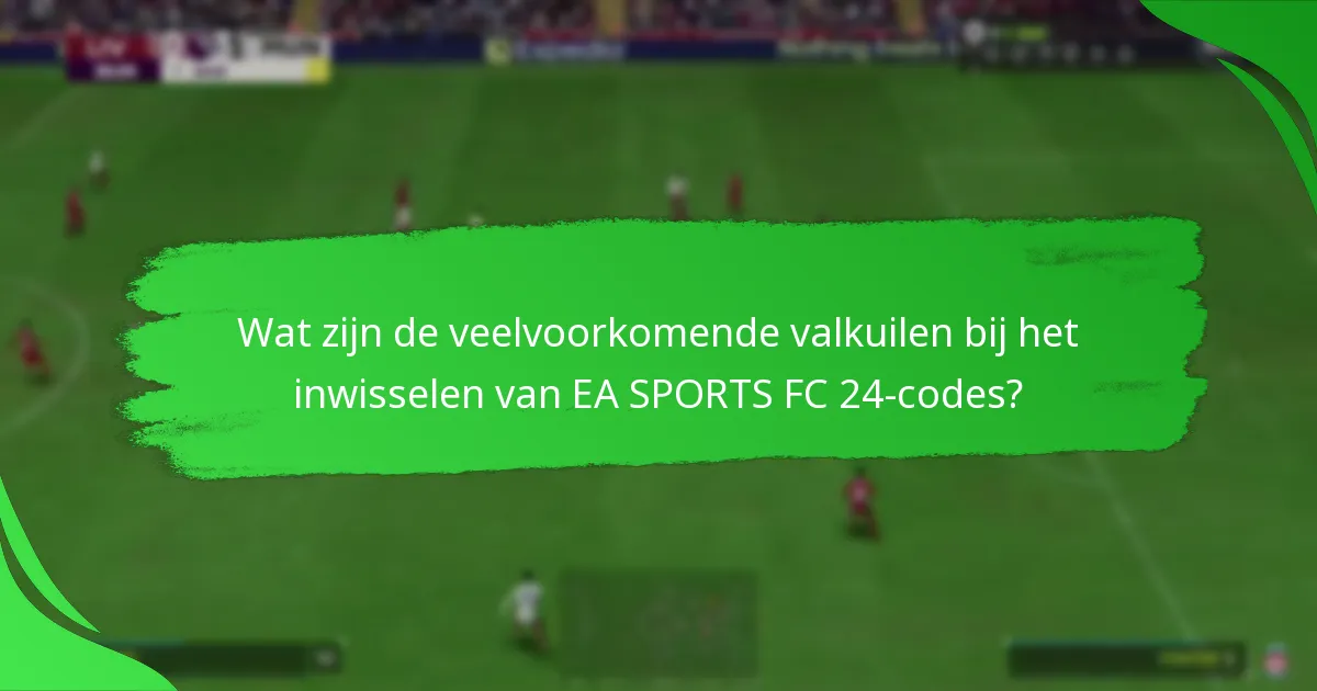 Wat zijn de veelvoorkomende valkuilen bij het inwisselen van EA SPORTS FC 24-codes?